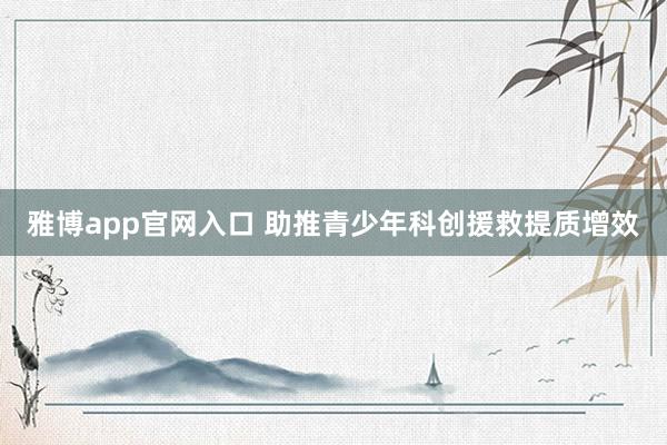 雅博app官网入口 助推青少年科创援救提质增效