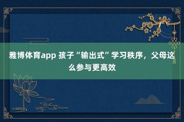 雅博体育app 孩子“输出式”学习秩序，父母这么参与更高效