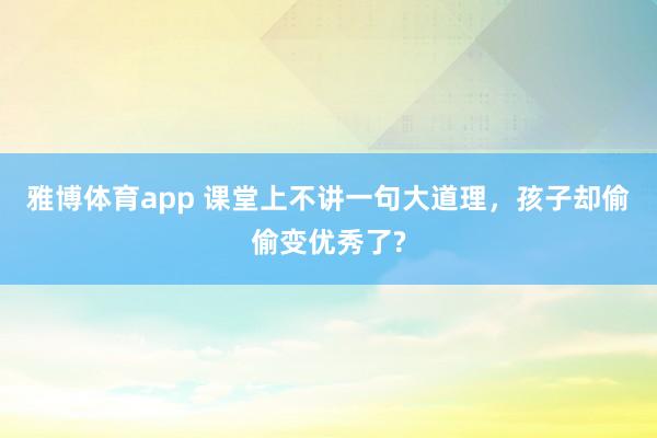 雅博体育app 课堂上不讲一句大道理，孩子却偷偷变优秀了?