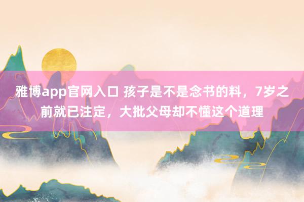 雅博app官网入口 孩子是不是念书的料，7岁之前就已注定，大批父母却不懂这个道理