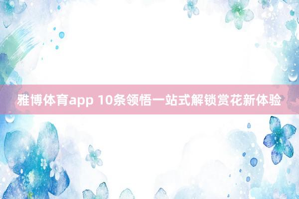 雅博体育app 10条领悟一站式解锁赏花新体验