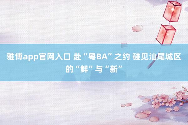 雅博app官网入口 赴“粤BA”之约 碰见汕尾城区的“鲜”与“新”