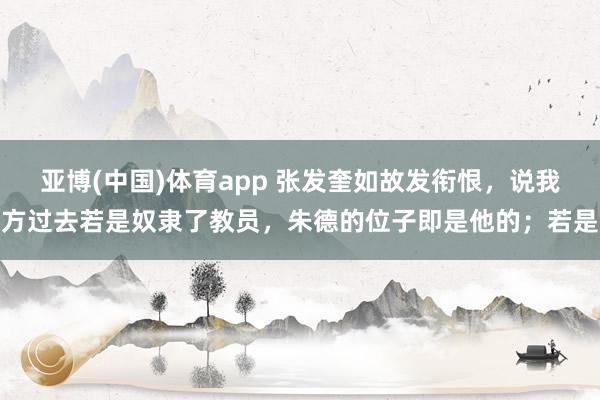 亚博(中国)体育app 张发奎如故发衔恨，说我方过去若是奴隶了教员，朱德的位子即是他的；若是