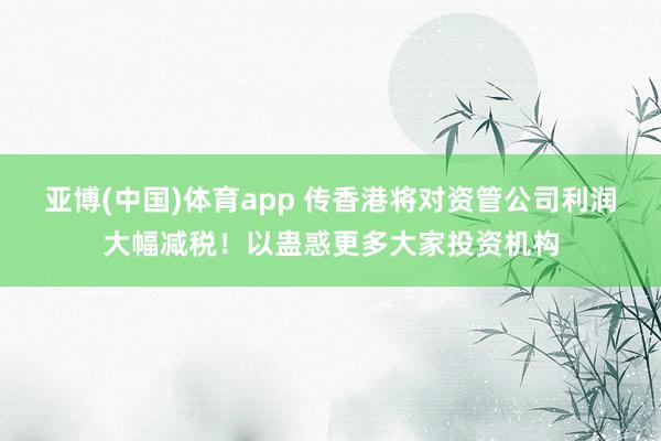 亚博(中国)体育app 传香港将对资管公司利润大幅减税！以蛊惑更多大家投资机构