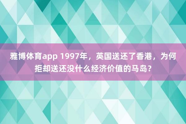 雅博体育app 1997年，英国送还了香港，为何拒却送还没什么经济价值的马岛？