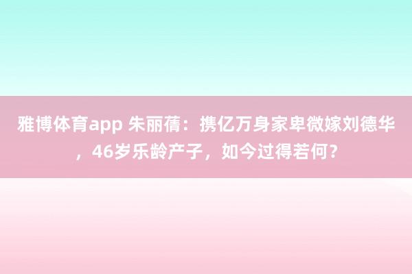 雅博体育app 朱丽蒨：携亿万身家卑微嫁刘德华，46岁乐龄产子，如今过得若何？