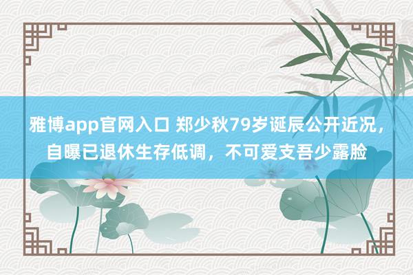 雅博app官网入口 郑少秋79岁诞辰公开近况，自曝已退休生存低调，不可爱支吾少露脸