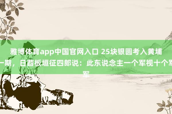 雅博体育app中国官网入口 25块银圆考入黄埔一期，日酋板垣征四郎说：此东说念主一个军视十个军