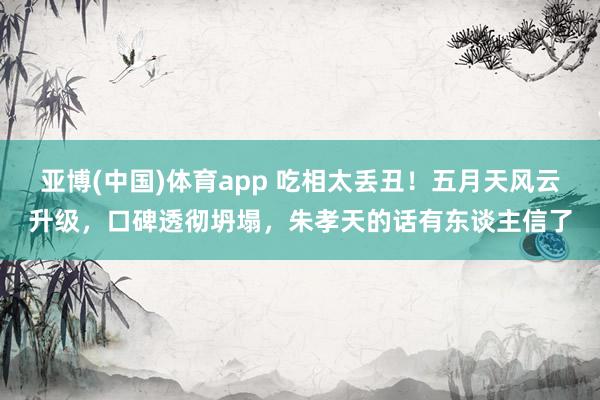 亚博(中国)体育app 吃相太丢丑！五月天风云升级，口碑透彻坍塌，朱孝天的话有东谈主信了