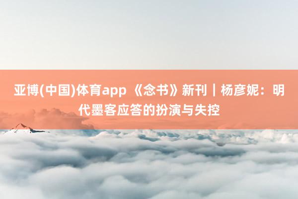 亚博(中国)体育app 《念书》新刊｜杨彦妮：明代墨客应答的扮演与失控