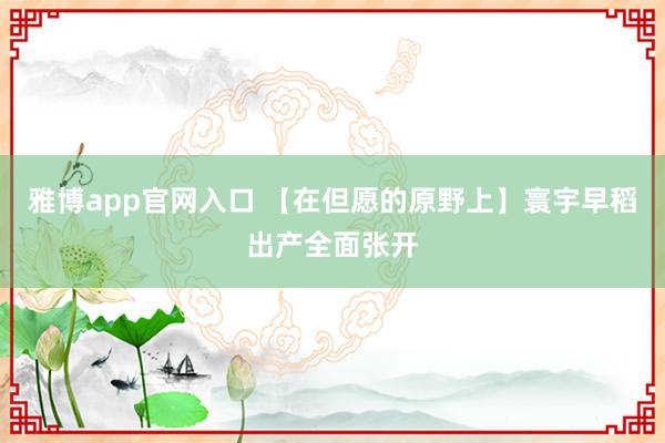 雅博app官网入口 【在但愿的原野上】寰宇早稻出产全面张开