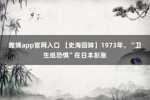 雅博app官网入口 【史海回眸】1973年，“卫生纸恐惧”在日本彭胀