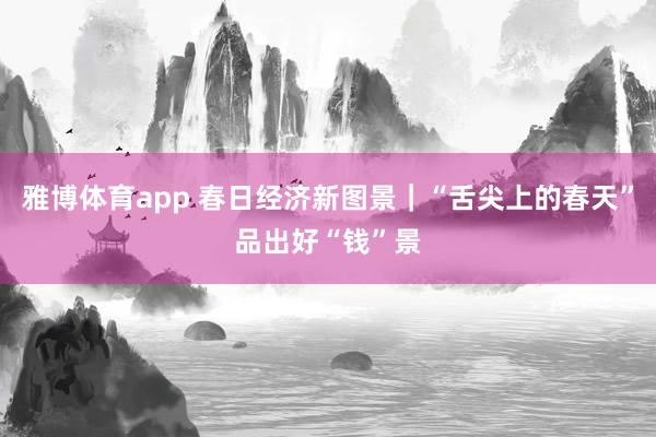 雅博体育app 春日经济新图景｜“舌尖上的春天”品出好“钱”景