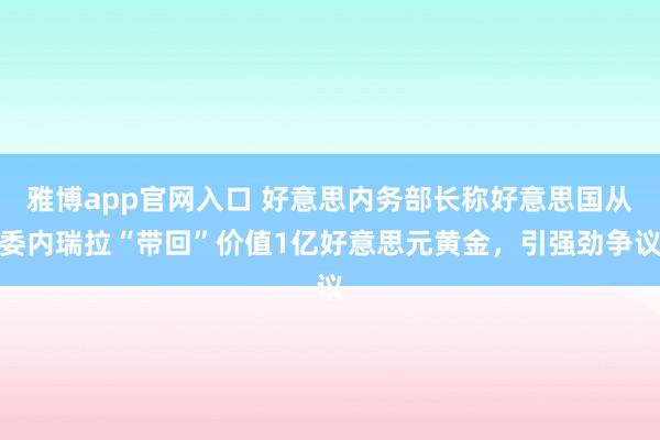 雅博app官网入口 好意思内务部长称好意思国从委内瑞拉“带回”价值1亿好意思元黄金，引强劲争议
