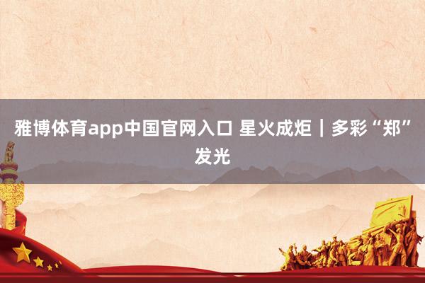 雅博体育app中国官网入口 星火成炬｜多彩“郑”发光