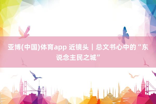 亚博(中国)体育app 近镜头｜总文书心中的“东说念主民之城”
