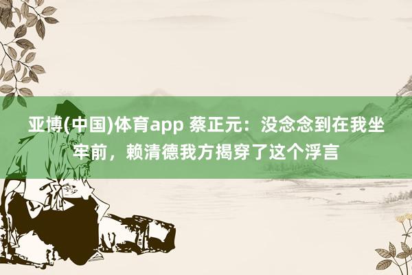 亚博(中国)体育app 蔡正元：没念念到在我坐牢前，赖清德我方揭穿了这个浮言
