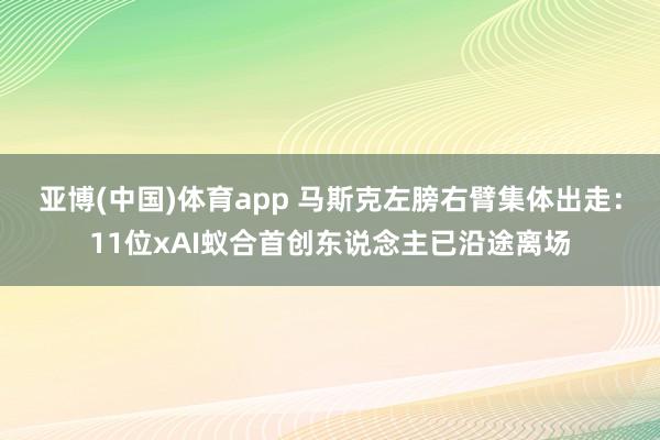 亚博(中国)体育app 马斯克左膀右臂集体出走：11位xAI蚁合首创东说念主已沿途离场