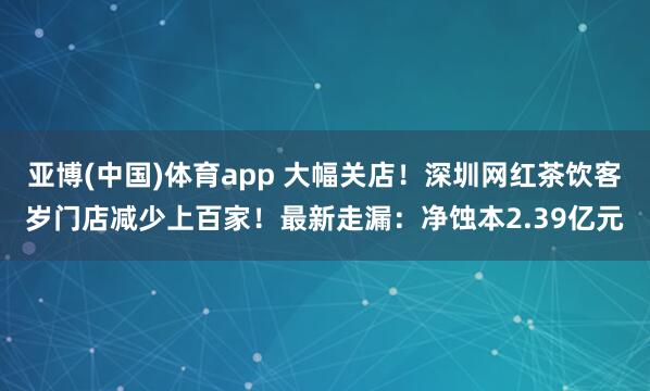 亚博(中国)体育app 大幅关店！深圳网红茶饮客岁门店减少上百家！最新走漏：净蚀本2.39亿元