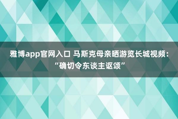 雅博app官网入口 马斯克母亲晒游览长城视频：“确切令东谈主讴颂”