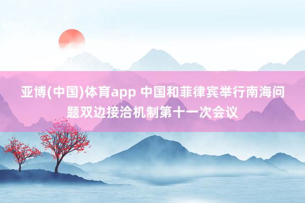 亚博(中国)体育app 中国和菲律宾举行南海问题双边接洽机制第十一次会议