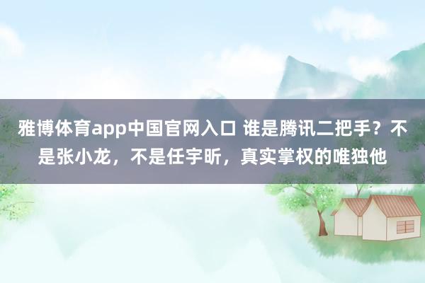 雅博体育app中国官网入口 谁是腾讯二把手？不是张小龙，不是任宇昕，真实掌权的唯独他