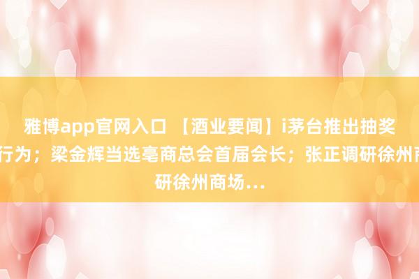 雅博app官网入口 【酒业要闻】i茅台推出抽奖/买赠行为；梁金辉当选亳商总会首届会长；张正调研徐州商场…
