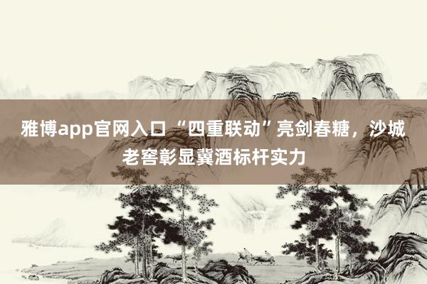 雅博app官网入口 “四重联动”亮剑春糖，沙城老窖彰显冀酒标杆实力