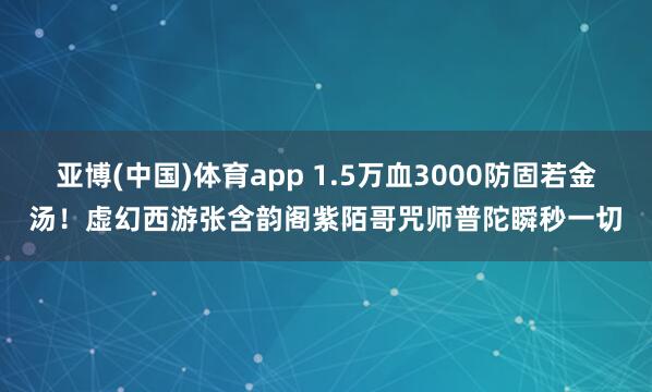亚博(中国)体育app 1.5万血3000防固若金汤！虚幻西游张含韵阁紫陌哥咒师普陀瞬秒一切