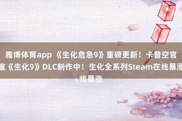 雅博体育app 《生化危急9》重磅更新！卡普空官宣《生化9》DLC制作中！生化全系列Steam在线暴涨