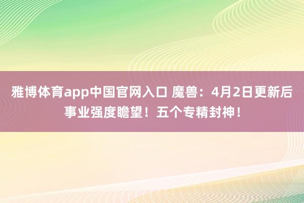 雅博体育app中国官网入口 魔兽：4月2日更新后事业强度瞻望！五个专精封神！