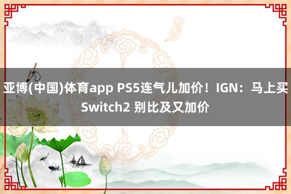 亚博(中国)体育app PS5连气儿加价！IGN：马上买Switch2 别比及又加价