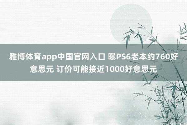 雅博体育app中国官网入口 曝PS6老本约760好意思元 订价可能接近1000好意思元
