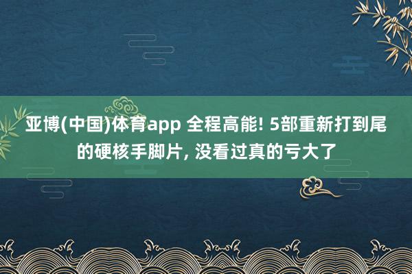 亚博(中国)体育app 全程高能! 5部重新打到尾的硬核手脚片, 没看过真的亏大了