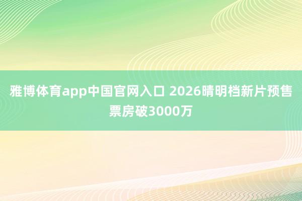 雅博体育app中国官网入口 2026晴明档新片预售票房破3000万