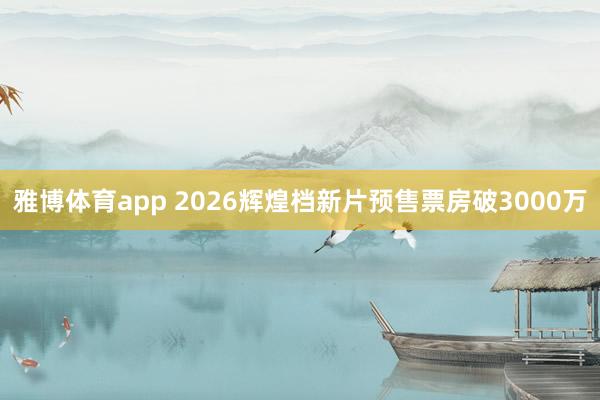 雅博体育app 2026辉煌档新片预售票房破3000万