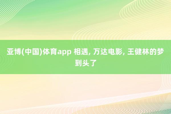亚博(中国)体育app 相遇, 万达电影, 王健林的梦到头了