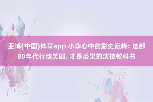 亚博(中国)体育app 小李心中的影史巅峰: 这部80年代行动笑剧, 才是委果的演技教科书