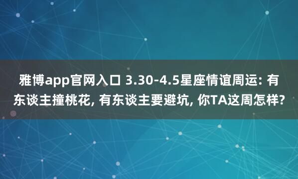 雅博app官网入口 3.30-4.5星座情谊周运: 有东谈主撞桃花， 有东谈主要避坑， 你TA这周怎样?