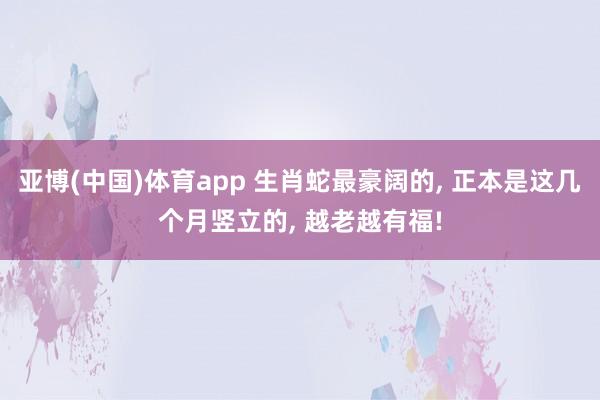 亚博(中国)体育app 生肖蛇最豪阔的, 正本是这几个月竖立的, 越老越有福!