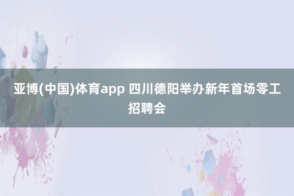 亚博(中国)体育app 四川德阳举办新年首场零工招聘会