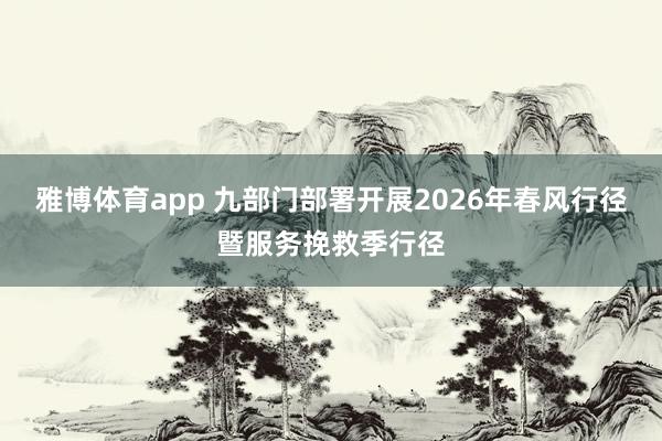 雅博体育app 九部门部署开展2026年春风行径暨服务挽救季行径