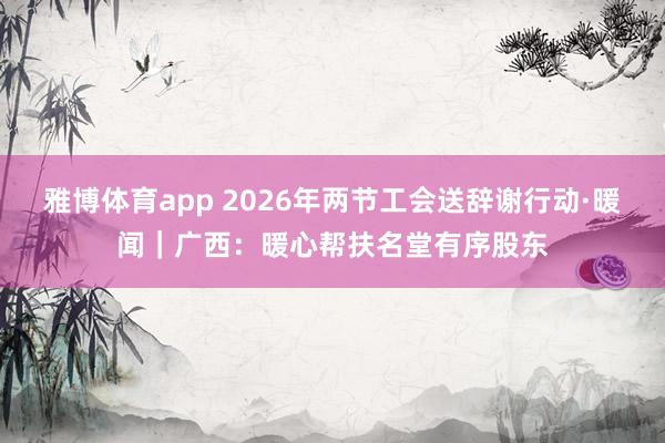 雅博体育app 2026年两节工会送辞谢行动·暖闻｜广西：暖心帮扶名堂有序股东