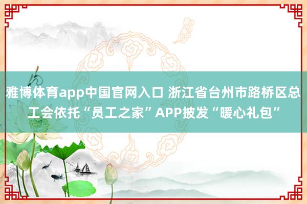 雅博体育app中国官网入口 浙江省台州市路桥区总工会依托“员工之家”APP披发“暖心礼包”