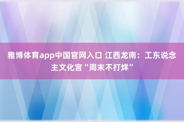 雅博体育app中国官网入口 江西龙南：工东说念主文化宫“周末不打烊”
