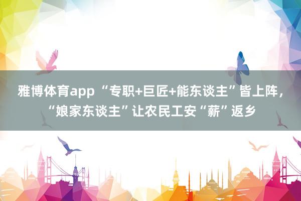 雅博体育app “专职+巨匠+能东谈主”皆上阵，“娘家东谈主”让农民工安“薪”返乡