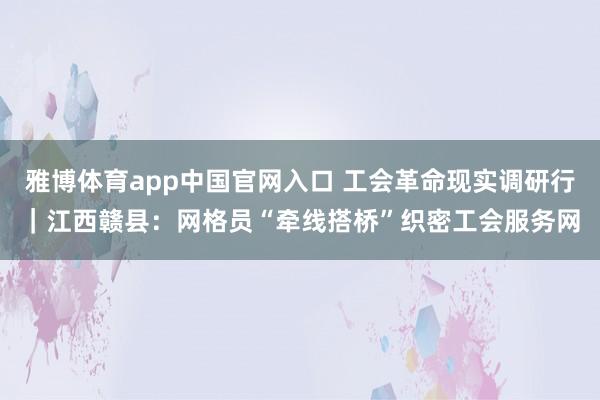雅博体育app中国官网入口 工会革命现实调研行｜江西赣县：网格员“牵线搭桥”织密工会服务网