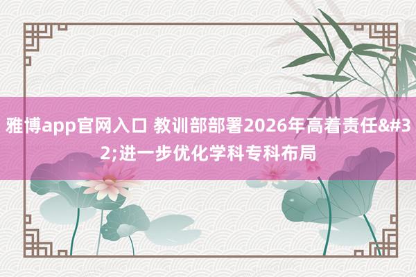 雅博app官网入口 教训部部署2026年高着责任 进一步优化学科专科布局