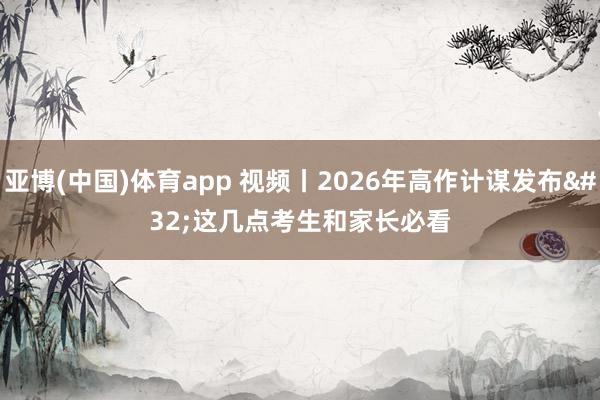 亚博(中国)体育app 视频丨2026年高作计谋发布 这几点考生和家长必看