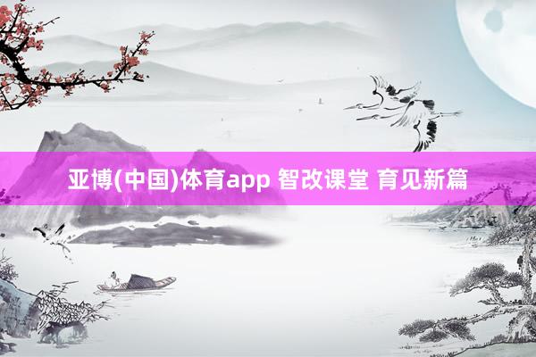 亚博(中国)体育app 智改课堂 育见新篇